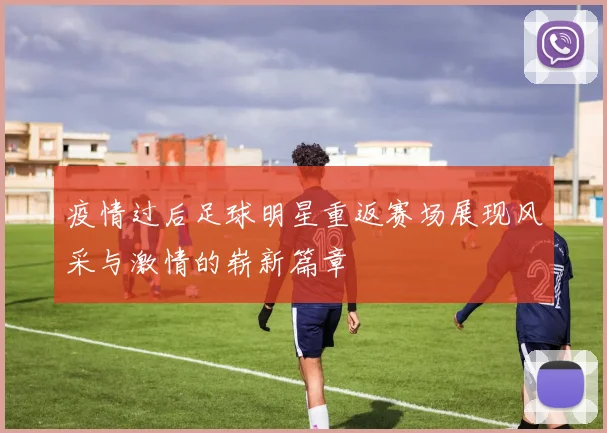 疫情过后足球明星重返赛场展现风采与激情的崭新篇章