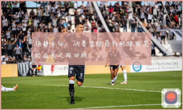 杨静专访：从青涩球员到网球明星的成长之路回顾