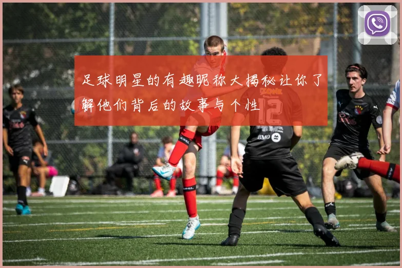 足球明星的有趣昵称大揭秘让你了解他们背后的故事与个性