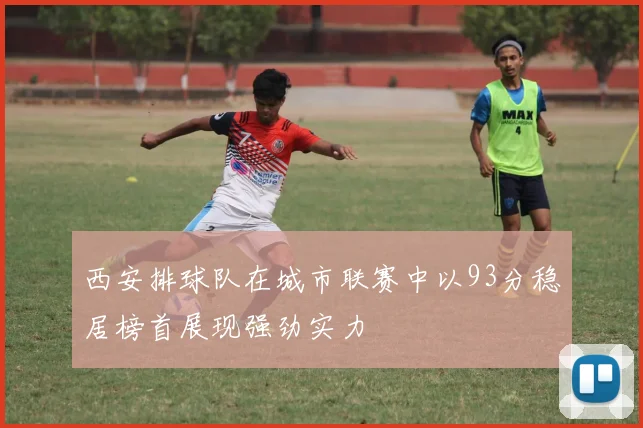 西安排球队在城市联赛中以93分稳居榜首展现强劲实力