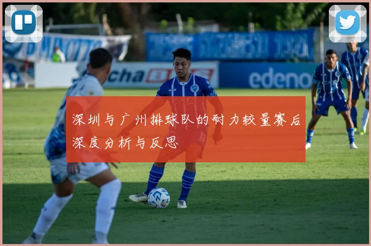 深圳与广州排球队的耐力较量赛后深度分析与反思