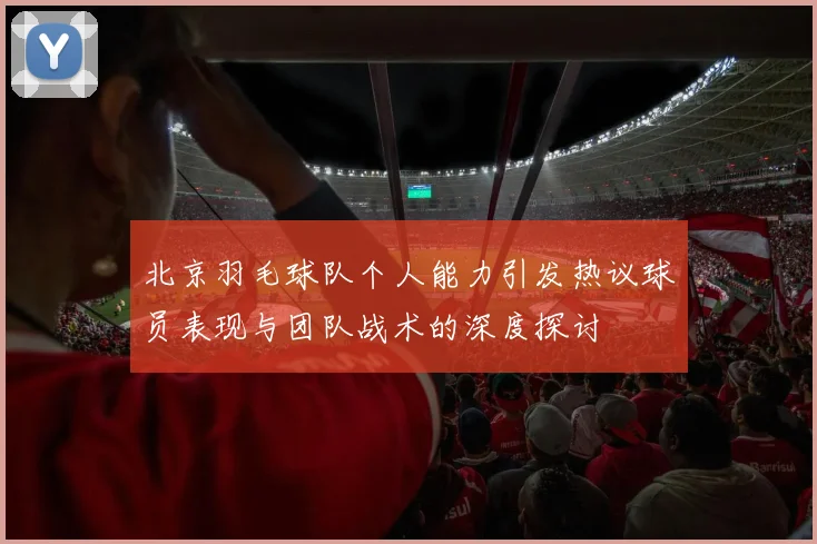 北京羽毛球队个人能力引发热议球员表现与团队战术的深度探讨