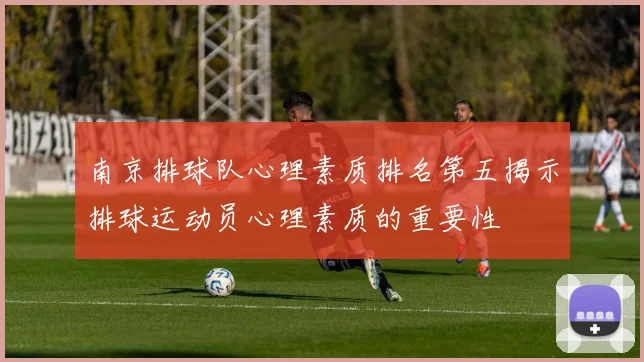 南京排球队心理素质排名第五揭示排球运动员心理素质的重要性