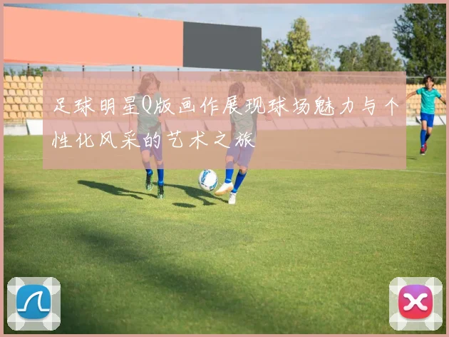 足球明星Q版画作展现球场魅力与个性化风采的艺术之旅