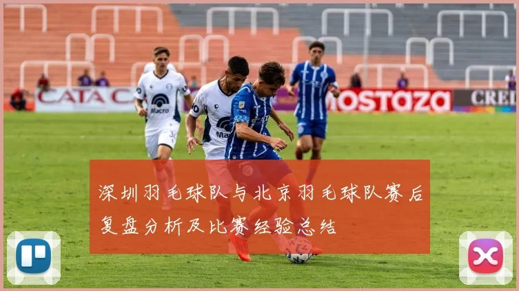 深圳羽毛球队与北京羽毛球队赛后复盘分析及比赛经验总结