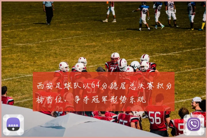 西安足球队以64分稳居总决赛积分榜首位，争夺冠军形势乐观