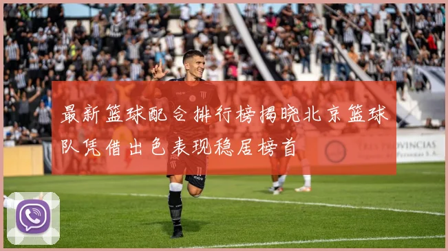 最新篮球配合排行榜揭晓北京篮球队凭借出色表现稳居榜首