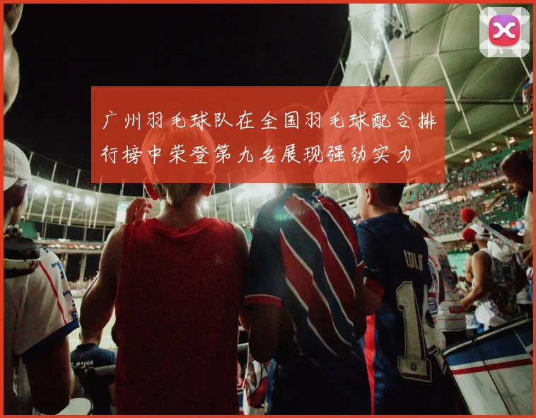 广州羽毛球队在全国羽毛球配合排行榜中荣登第九名展现强劲实力