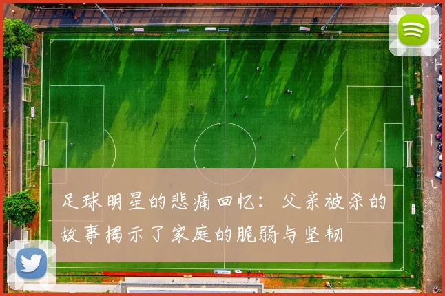 足球明星的悲痛回忆：父亲被杀的故事揭示了家庭的脆弱与坚韧