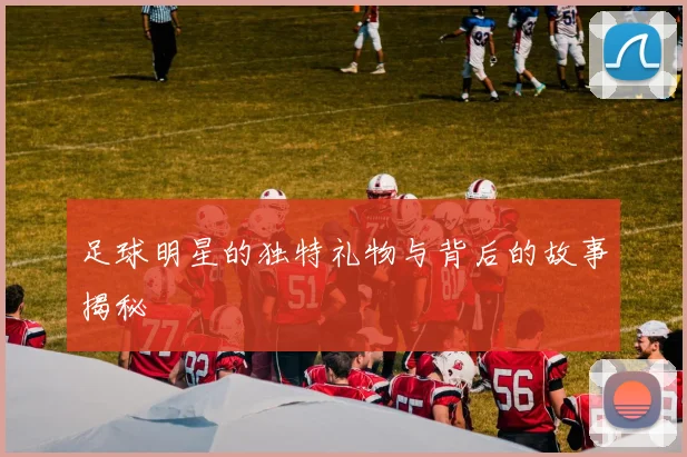 足球明星的独特礼物与背后的故事揭秘