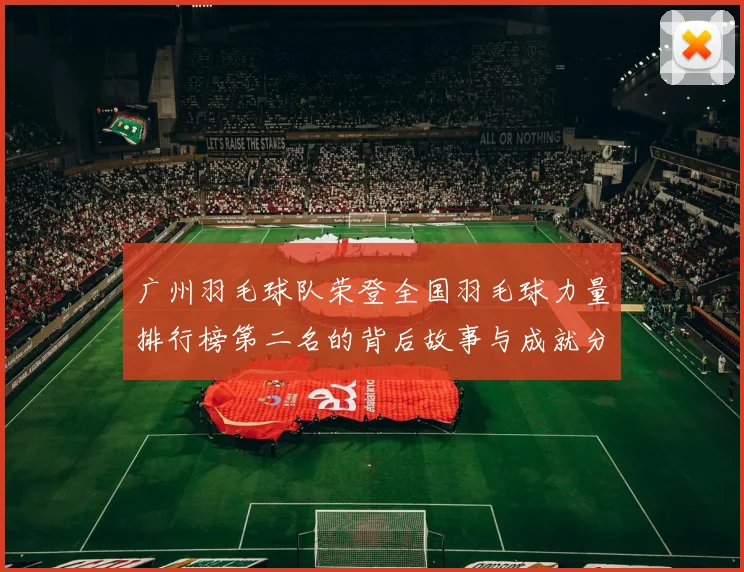 广州羽毛球队荣登全国羽毛球力量排行榜第二名的背后故事与成就分析
