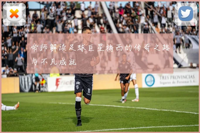 帝师解读足球巨星梅西的传奇之路与不凡成就