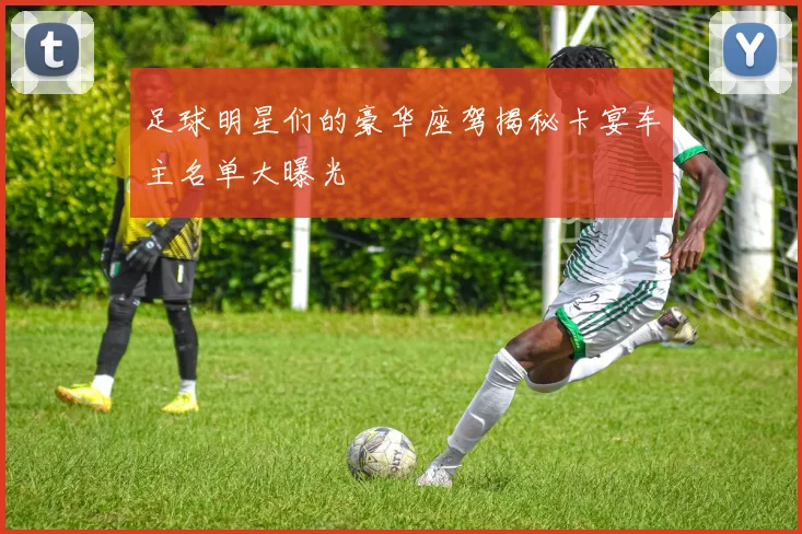 足球明星们的豪华座驾揭秘卡宴车主名单大曝光