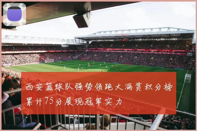 西安篮球队强势领跑大满贯积分榜累计75分展现冠军实力