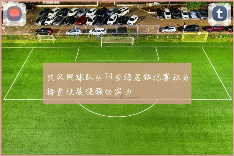 武汉网球队以74分稳居锦标赛积分榜首位展现强劲实力