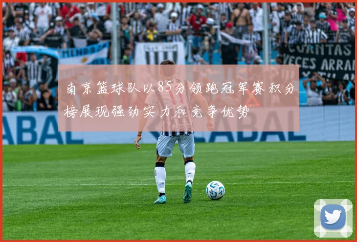 南京篮球队以85分领跑冠军赛积分榜展现强劲实力和竞争优势