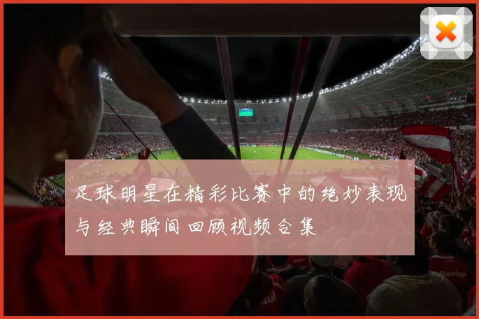 足球明星在精彩比赛中的绝妙表现与经典瞬间回顾视频合集