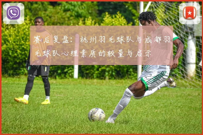 赛后复盘：杭州羽毛球队与成都羽毛球队心理素质的较量与启示