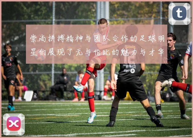 崇尚拼搏精神与团队合作的足球明星们展现了无与伦比的魅力与才华
