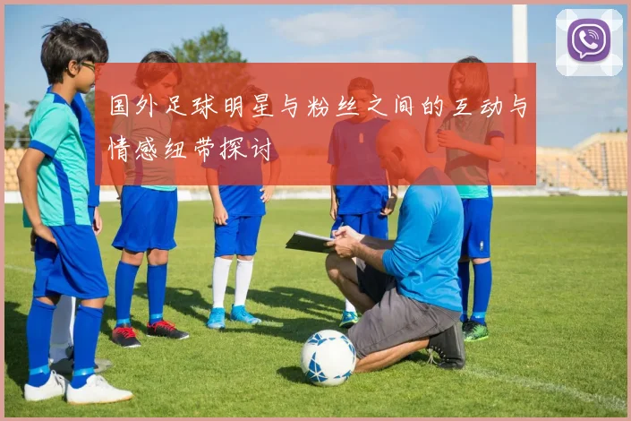 国外足球明星与粉丝之间的互动与情感纽带探讨