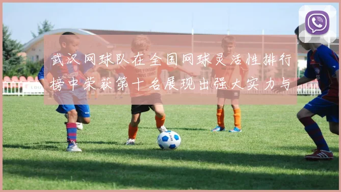 武汉网球队在全国网球灵活性排行榜中荣获第十名展现出强大实力与潜力