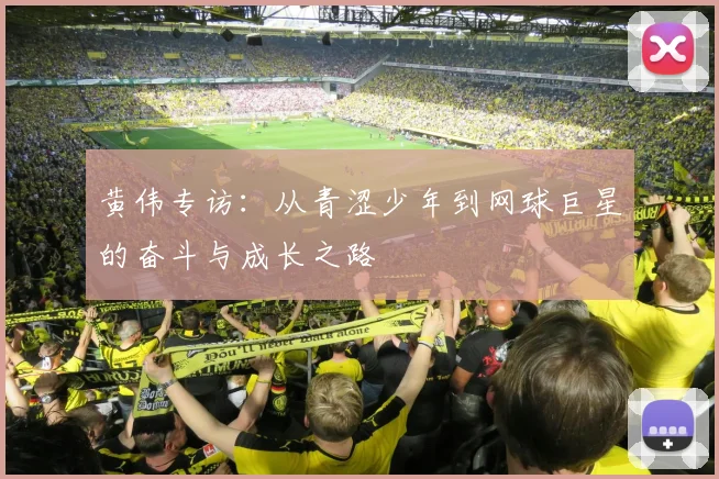 黄伟专访：从青涩少年到网球巨星的奋斗与成长之路