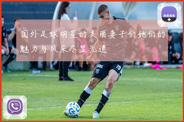 国外足球明星的美丽妻子们她们的魅力与风采尽显无遗