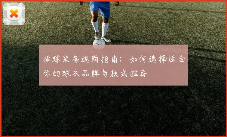 排球装备选购指南：如何选择适合你的球衣品牌与款式推荐