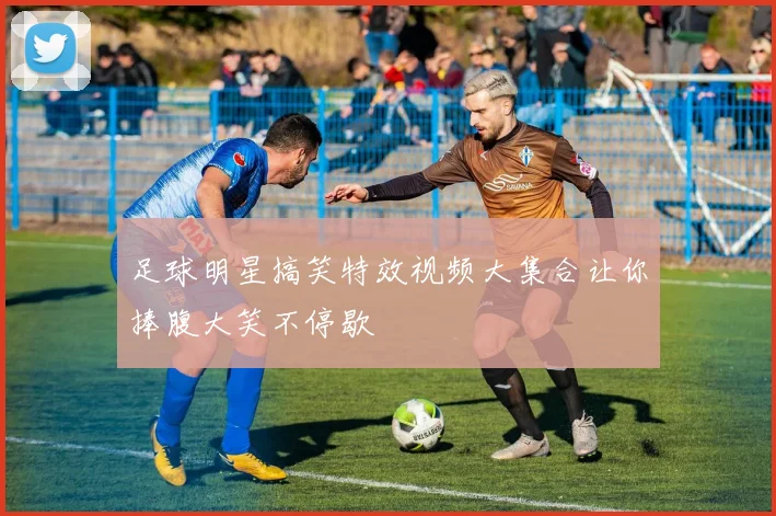 足球明星搞笑特效视频大集合让你捧腹大笑不停歇