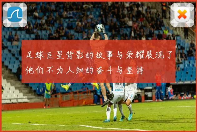 足球巨星背影的故事与荣耀展现了他们不为人知的奋斗与坚持