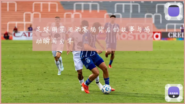 足球明星泪洒赛场背后的故事与感动瞬间分享