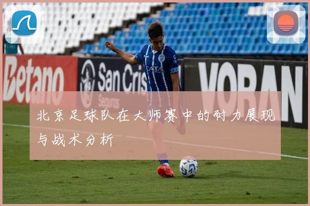 北京足球队在大师赛中的耐力展现与战术分析