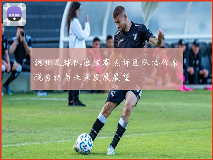 杭州足球队选拔赛点评团队协作表现分析与未来发展展望