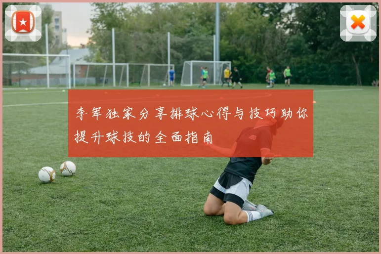 李军独家分享排球心得与技巧助你提升球技的全面指南
