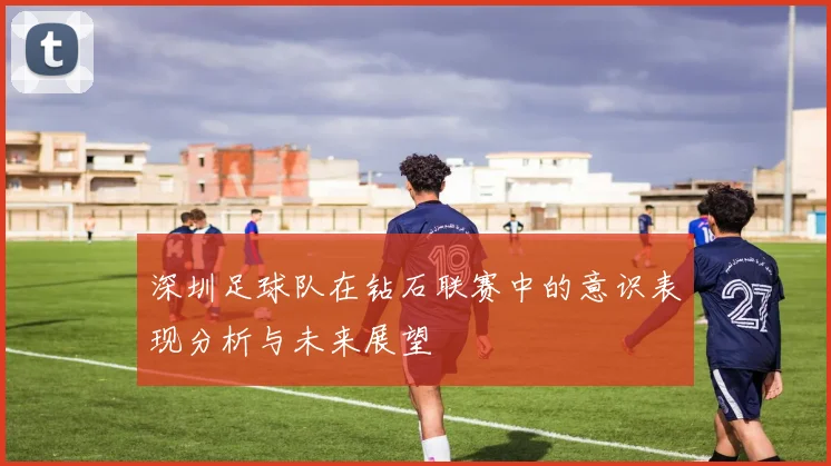 深圳足球队在钻石联赛中的意识表现分析与未来展望