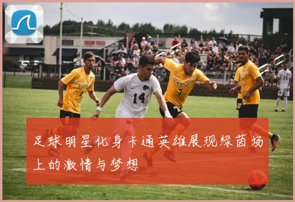 足球明星化身卡通英雄展现绿茵场上的激情与梦想