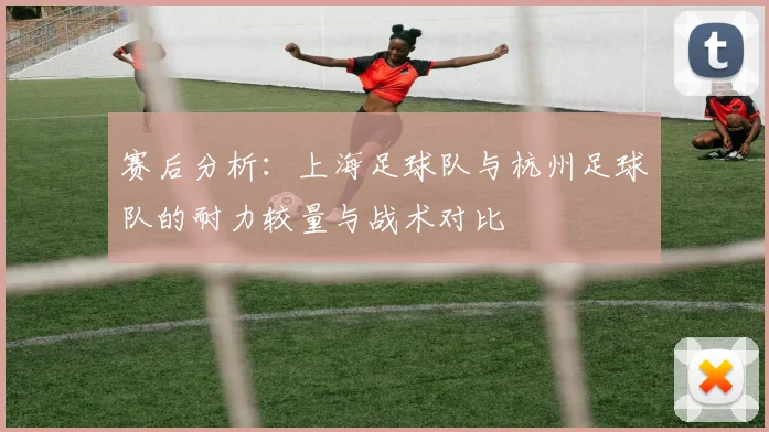 赛后分析：上海足球队与杭州足球队的耐力较量与战术对比