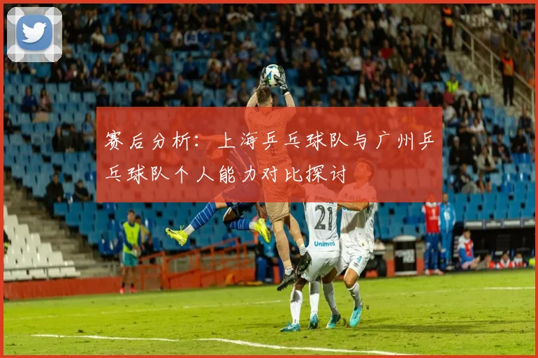 赛后分析：上海乒乓球队与广州乒乓球队个人能力对比探讨