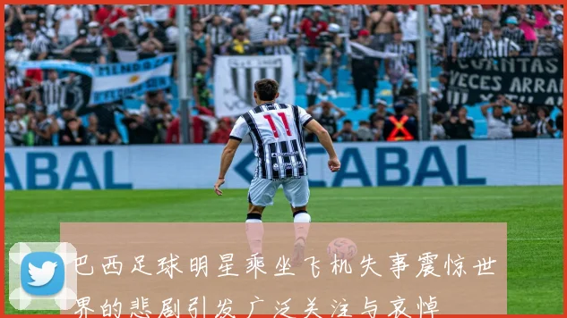巴西足球明星乘坐飞机失事震惊世界的悲剧引发广泛关注与哀悼