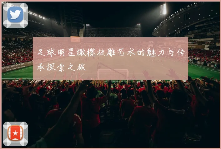 足球明星橄榄核雕艺术的魅力与传承探索之旅