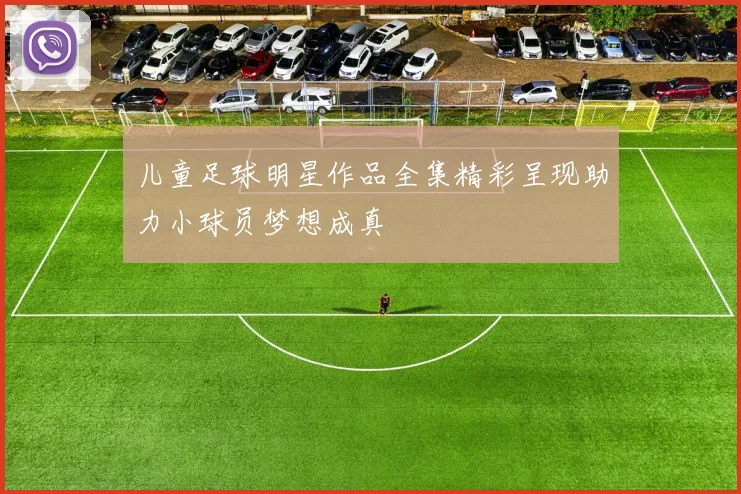 儿童足球明星作品全集精彩呈现助力小球员梦想成真