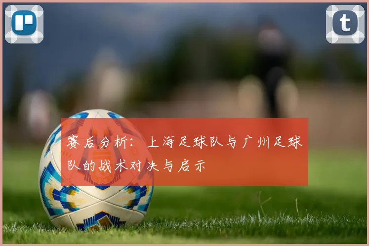 赛后分析：上海足球队与广州足球队的战术对决与启示