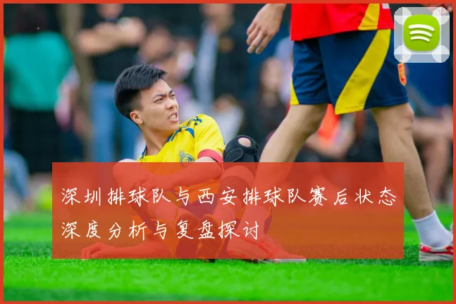 深圳排球队与西安排球队赛后状态深度分析与复盘探讨