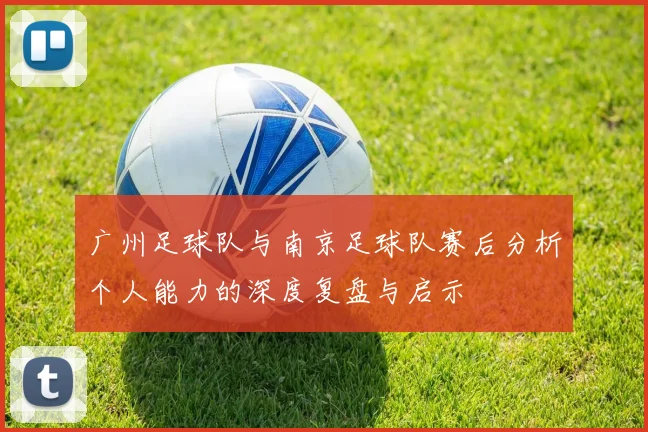 广州足球队与南京足球队赛后分析个人能力的深度复盘与启示